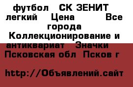 1.1) футбол : СК ЗЕНИТ  (легкий) › Цена ­ 349 - Все города Коллекционирование и антиквариат » Значки   . Псковская обл.,Псков г.